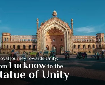 A Royal Journey towards Unity: From Lucknow to the Statue of Unity